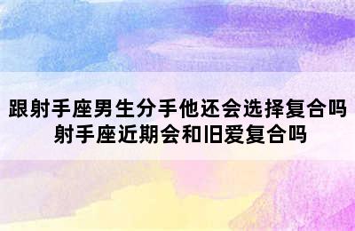 跟射手座男生分手他还会选择复合吗 射手座近期会和旧爱复合吗